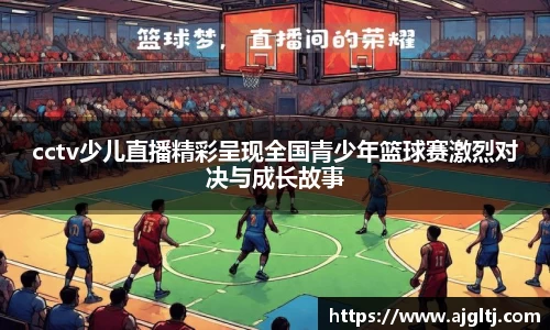 cctv少儿直播精彩呈现全国青少年篮球赛激烈对决与成长故事